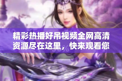 精彩热播好吊视频全网高清资源尽在这里，快来观看您喜欢的内容吧