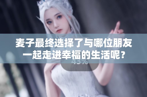 麦子最终选择了与哪位朋友一起走进幸福的生活呢？