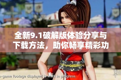 全新9.1破解版体验分享与下载方法，助你畅享精彩功能