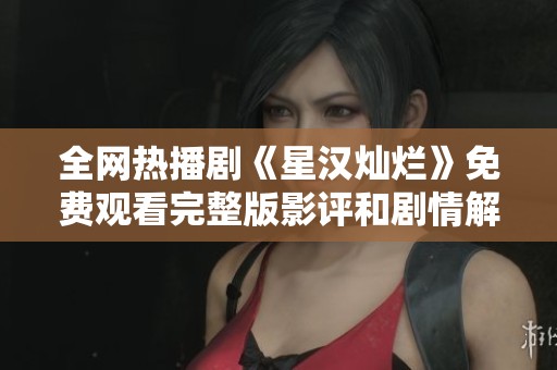 全网热播剧《星汉灿烂》免费观看完整版影评和剧情解析分享