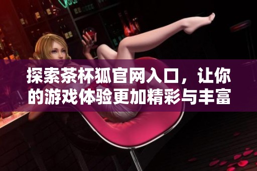 探索茶杯狐官网入口，让你的游戏体验更加精彩与丰富