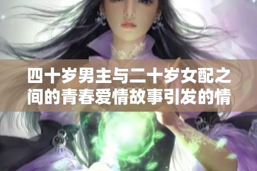四十岁男主与二十岁女配之间的青春爱情故事引发的情感纠葛与挑战