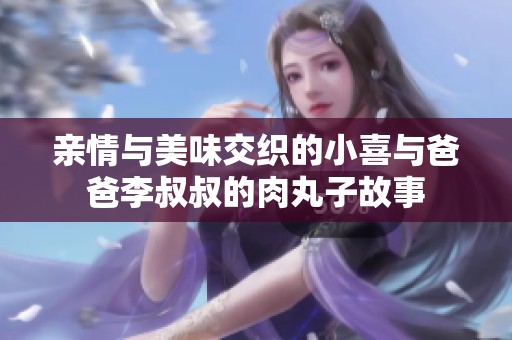亲情与美味交织的小喜与爸爸李叔叔的肉丸子故事