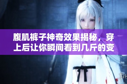 腹肌裤子神奇效果揭秘，穿上后让你瞬间看到几斤的变化