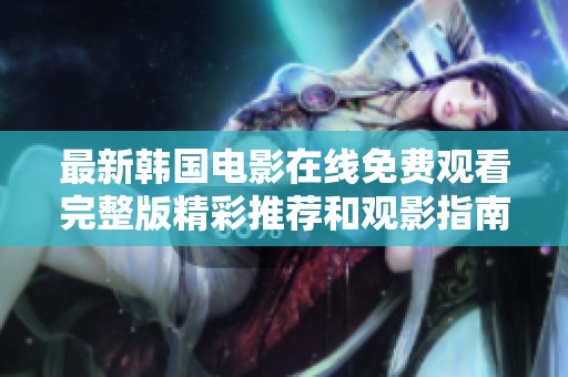 最新韩国电影在线免费观看完整版精彩推荐和观影指南