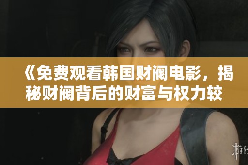《免费观看韩国财阀电影，揭秘财阀背后的财富与权力较量》