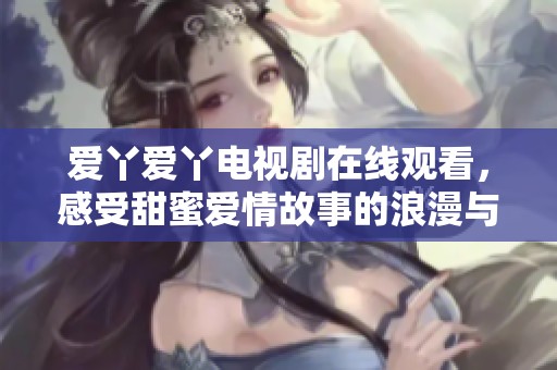 爱丫爱丫电视剧在线观看，感受甜蜜爱情故事的浪漫与温馨