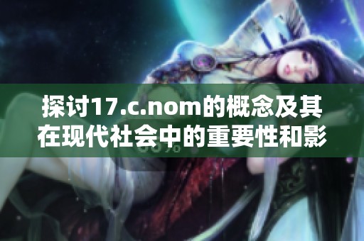 探讨17.c.nom的概念及其在现代社会中的重要性和影响力