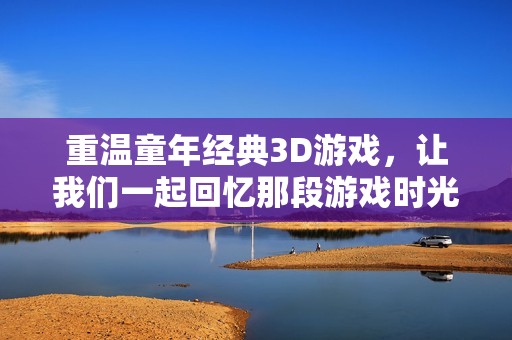 重温童年经典3D游戏，让我们一起回忆那段游戏时光
