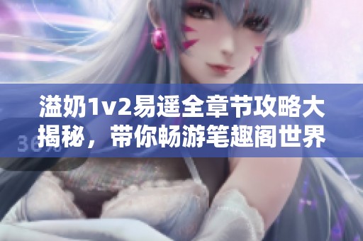 溢奶1v2易遥全章节攻略大揭秘，带你畅游笔趣阁世界