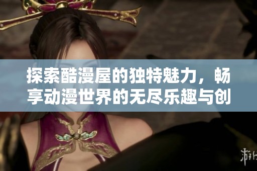 探索酷漫屋的独特魅力，畅享动漫世界的无尽乐趣与创意