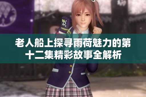 老人船上探寻雨荷魅力的第十二集精彩故事全解析