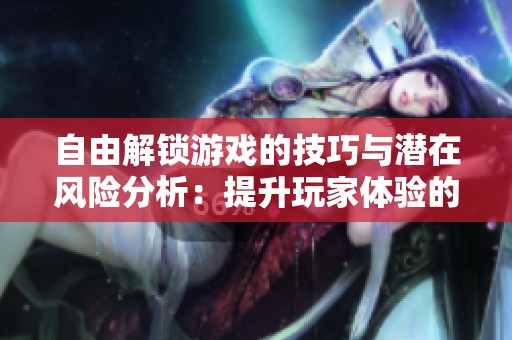 自由解锁游戏的技巧与潜在风险分析：提升玩家体验的关键注意事项