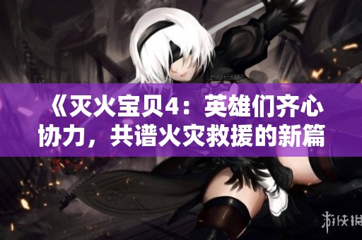 《灭火宝贝4：英雄们齐心协力，共谱火灾救援的新篇章》