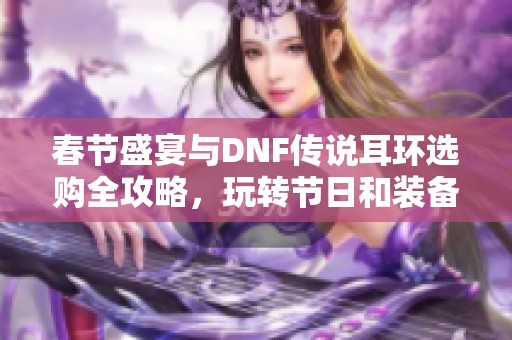 春节盛宴与DNF传说耳环选购全攻略，玩转节日和装备！