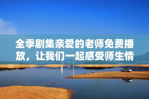 全季剧集亲爱的老师免费播放，让我们一起感受师生情深的故事