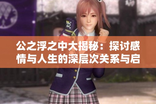 公之浮之中大揭秘：探讨感情与人生的深层次关系与启示