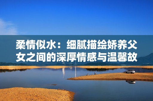 柔情似水：细腻描绘娇养父女之间的深厚情感与温馨故事