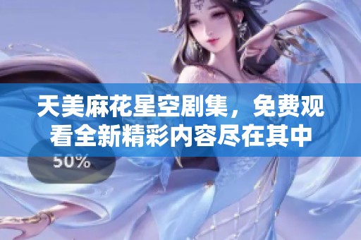 天美麻花星空剧集，免费观看全新精彩内容尽在其中