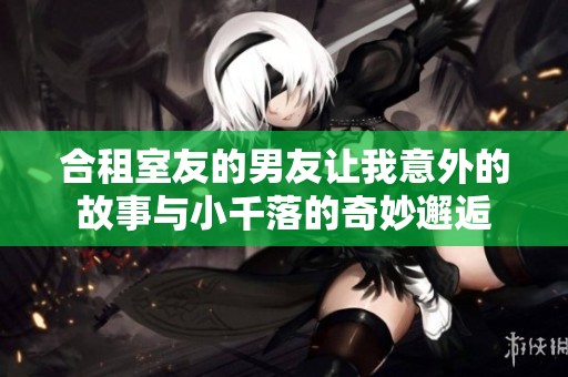 合租室友的男友让我意外的故事与小千落的奇妙邂逅