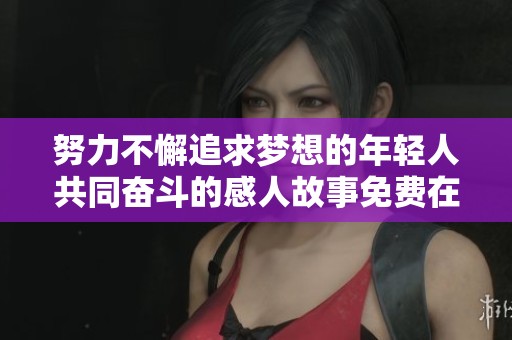 努力不懈追求梦想的年轻人共同奋斗的感人故事免费在线观看