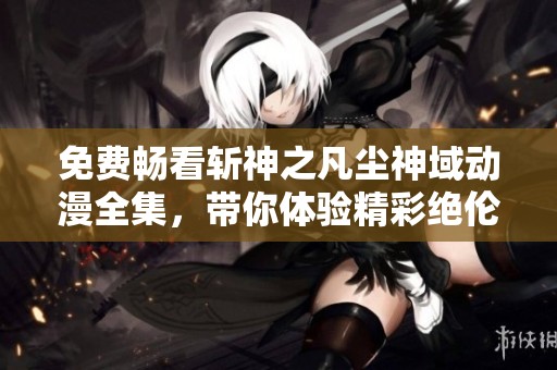 免费畅看斩神之凡尘神域动漫全集，带你体验精彩绝伦的奇幻冒险故事