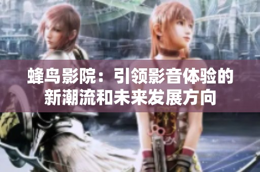 蜂鸟影院：引领影音体验的新潮流和未来发展方向