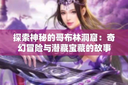 探索神秘的哥布林洞窟：奇幻冒险与潜藏宝藏的故事