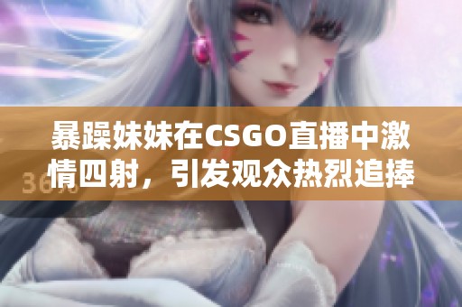 暴躁妹妹在CSGO直播中激情四射，引发观众热烈追捧与互动