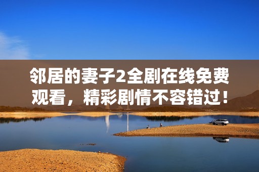 邻居的妻子2全剧在线免费观看，精彩剧情不容错过！