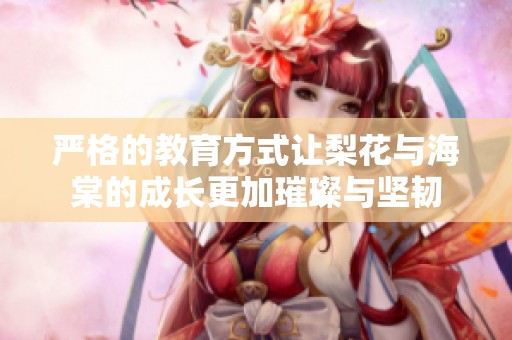 严格的教育方式让梨花与海棠的成长更加璀璨与坚韧