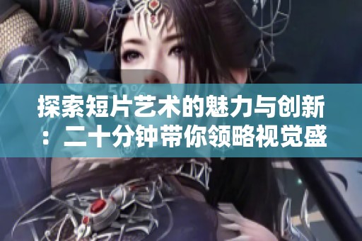 探索短片艺术的魅力与创新：二十分钟带你领略视觉盛宴