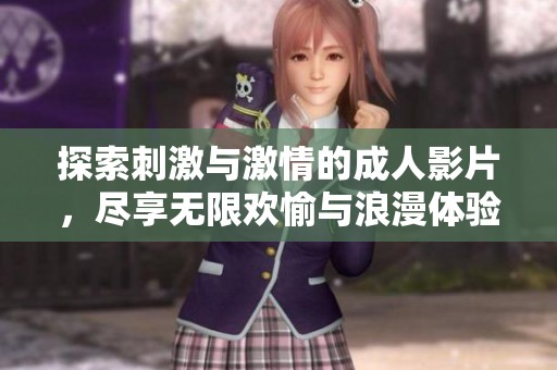 探索刺激与激情的成人影片，尽享无限欢愉与浪漫体验