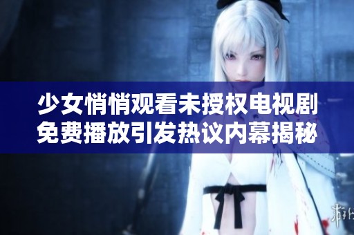 少女悄悄观看未授权电视剧免费播放引发热议内幕揭秘