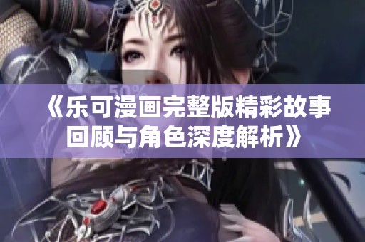 《乐可漫画完整版精彩故事回顾与角色深度解析》