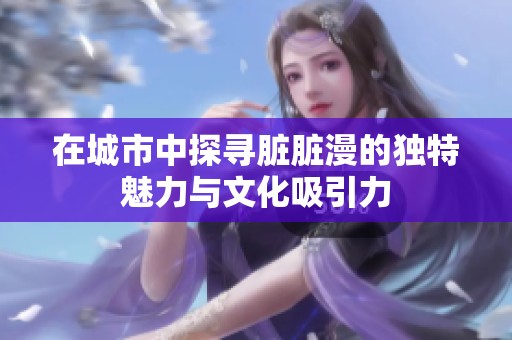 在城市中探寻脏脏漫的独特魅力与文化吸引力