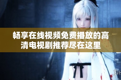 畅享在线视频免费播放的高清电视剧推荐尽在这里
