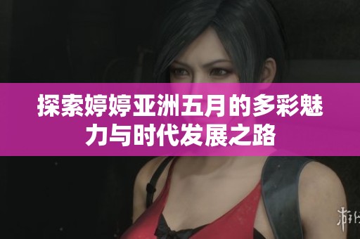 探索婷婷亚洲五月的多彩魅力与时代发展之路