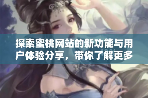 探索蜜桃网站的新功能与用户体验分享，带你了解更多精彩内容