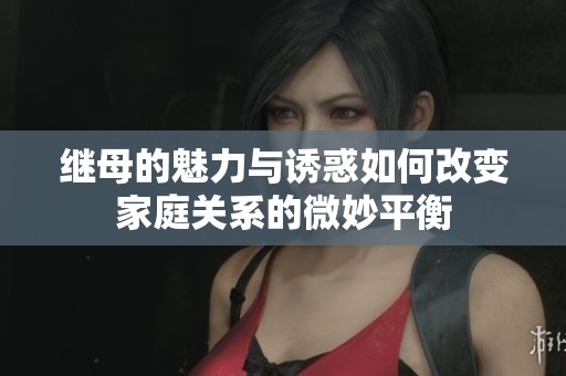 继母的魅力与诱惑如何改变家庭关系的微妙平衡