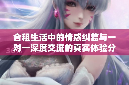 合租生活中的情感纠葛与一对一深度交流的真实体验分享