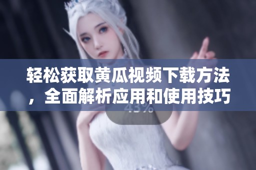 轻松获取黄瓜视频下载方法，全面解析应用和使用技巧