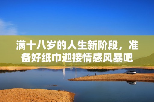 满十八岁的人生新阶段，准备好纸巾迎接情感风暴吧