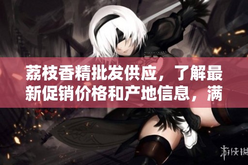 荔枝香精批发供应，了解最新促销价格和产地信息，满足您需求