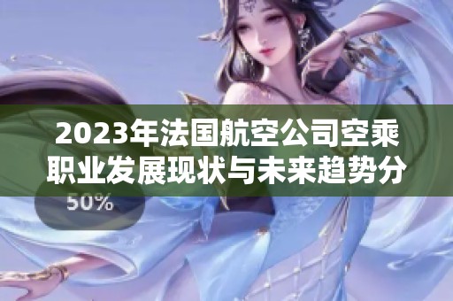 2023年法国航空公司空乘职业发展现状与未来趋势分析