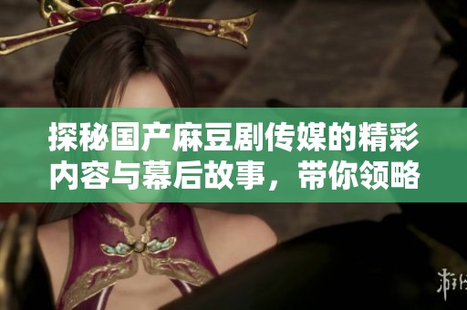 探秘国产麻豆剧传媒的精彩内容与幕后故事，带你领略全新视角