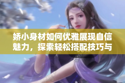 娇小身材如何优雅展现自信魅力，探索轻松搭配技巧与风格建议