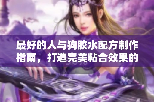 最好的人与狗胶水配方制作指南，打造完美粘合效果的方法介绍
