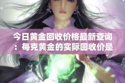 今日黄金回收价格最新查询：每克黄金的实际回收价是多少