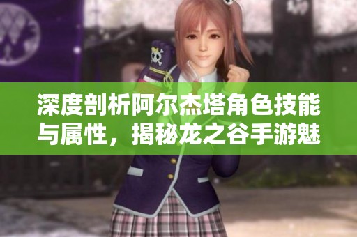 深度剖析阿尔杰塔角色技能与属性，揭秘龙之谷手游魅力所在